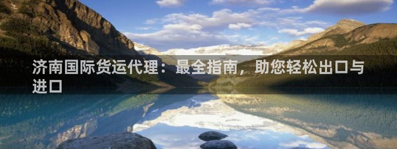 尊龙棋牌软件有挂吗：济南国际货运代理：最全指南，助您轻松