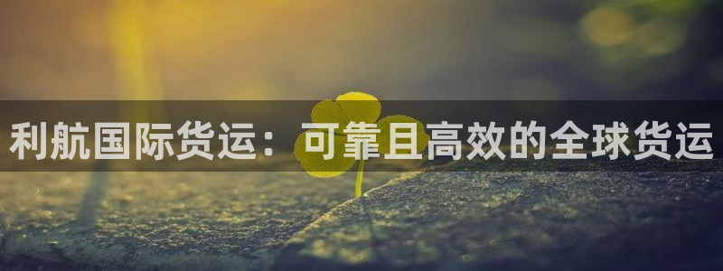 尊龙凯时人生就是搏 品牌专区：利航国际货运：可靠且高效的