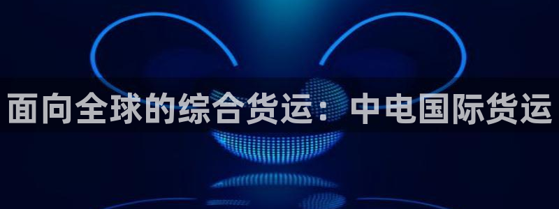 尊龙凯时网站赌愽是真的吗：面向全球的综合货运：中电国际货