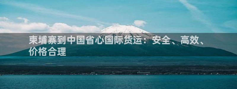 尊龙d88平台版下载：柬埔寨到中国省心国际货运：安全、高