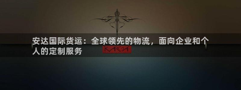 尊龙最近一次露面：安达国际货运：全球领先的物流，面向企业