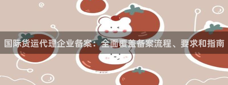 尊龙凯时存款多久到账：国际货运代理企业备案：全面覆盖备案