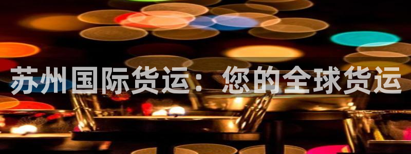 尊龙游戏官方网：苏州国际货运：您的全球货运