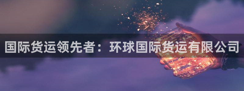 尊龙官方身高：国际货运领先者：环球国际货运有限公司