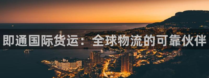 尊龙凯时请求参数不符合：即通国际货运：全球物流的可靠伙伴