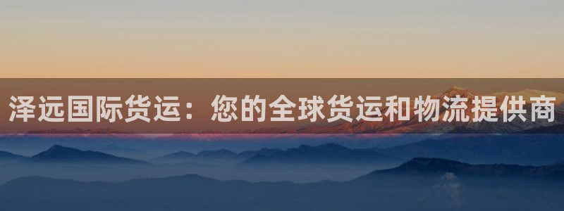 尊龙人生就是博AG旗舰厅：泽远国际货运：您的全球货运和物