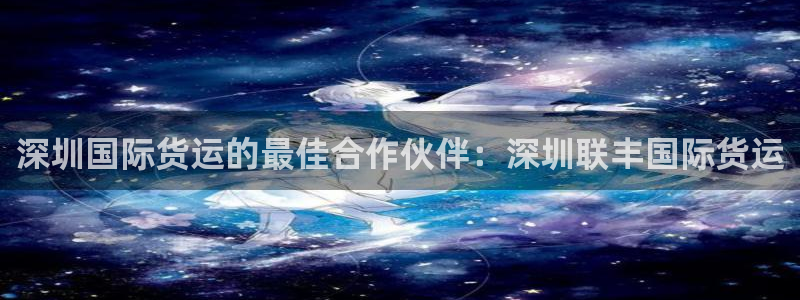 尊龙是什么软件：深圳国际货运的最佳合作伙伴：深圳联丰国际