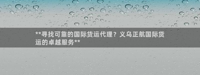 尊龙现金推荐ag发财网：**寻找可靠的国际货运代理？义乌