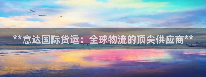 尊龙t600怎么样：**意达国际货运：全球物流的顶尖供应
