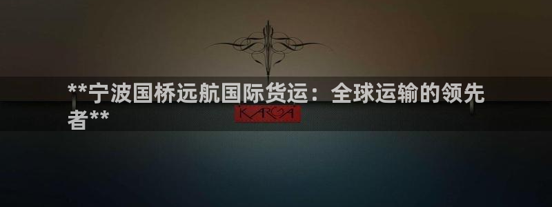 尊龙官网首页：**宁波国桥远航国际货运：全球运输的领先
