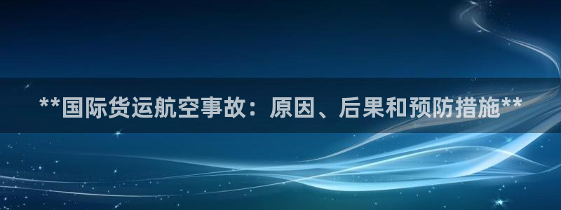 尊龙凯时游戏厅：**国际货运航空事故：原因、后果和预防措
