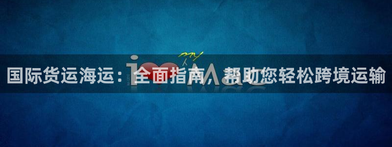 尊龙凯时vip：国际货运海运：全面指南，帮助您轻松跨境运