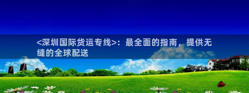 尊龙凯时白家乐：<深圳国际货运专线>：最全面的指南，提供