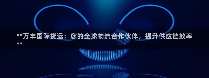 尊龙凯时集团：**万丰国际货运：您的全球物流合作伙伴，提