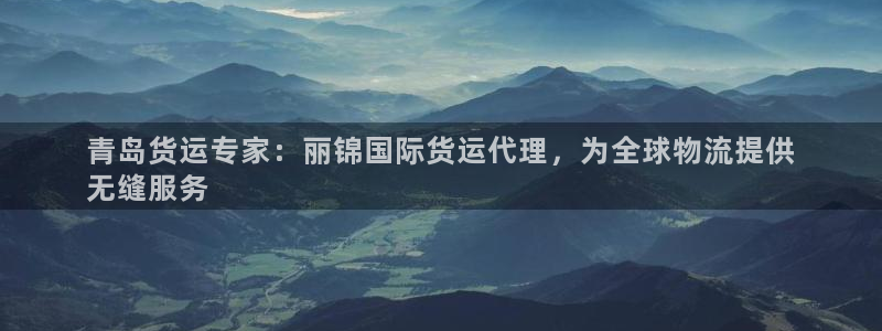 尊龙凯时旗舰厅官网：青岛货运专家：丽锦国际货运代理，为全