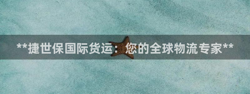尊龙用现金一下可靠送38元：**捷世保国际货运：您的全球