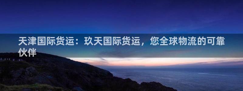 ag尊龙凯时俱乐部：天津国际货运：玖天国际货运，您全球物