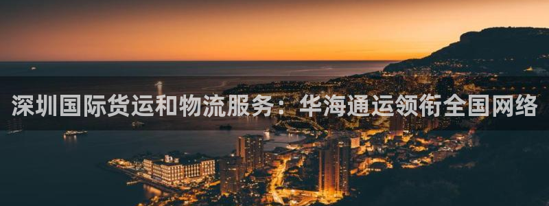 尊龙游戏中心：深圳国际货运和物流服务：华海通运领衔全国网
