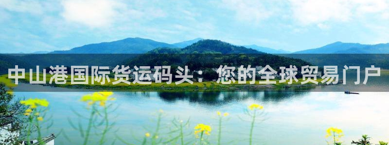 尊龙ktv怎么样：中山港国际货运码头：您的全球贸易门户
