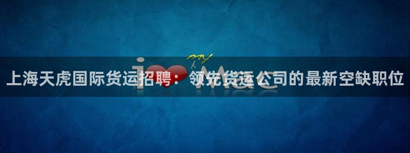 d88尊龙手机客户端下载：上海天虎国际货运招聘：领先货运